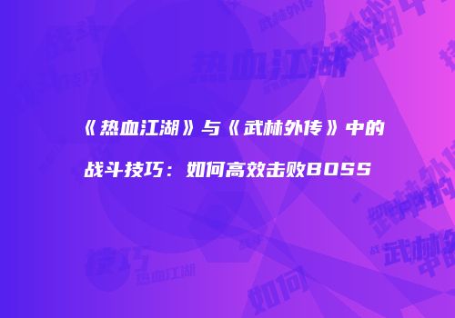 《热血江湖》与《武林外传》中的战斗技巧:如何高效击败BOSS