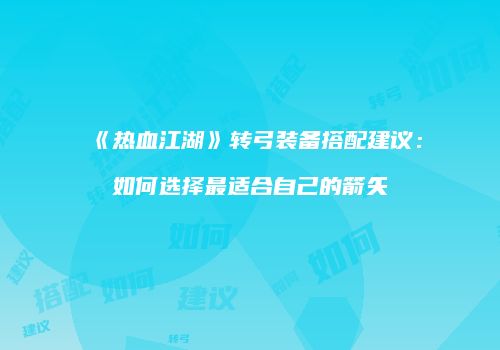 《热血江湖》转弓装备搭配建议:如何选择最适合自己的箭矢