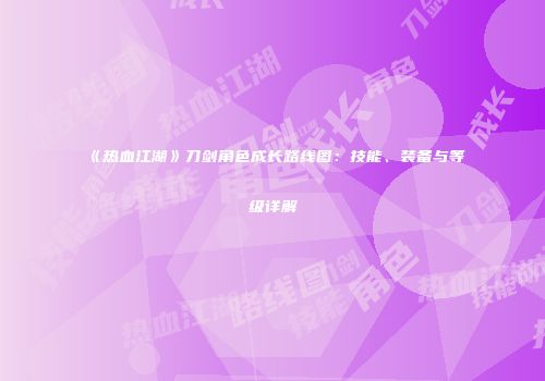 《热血江湖》刀剑角色成长路线图：技能、装备与等级详解
