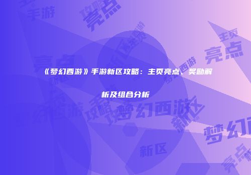 《梦幻西游》手游新区攻略：主页亮点、奖励解析及组合分析