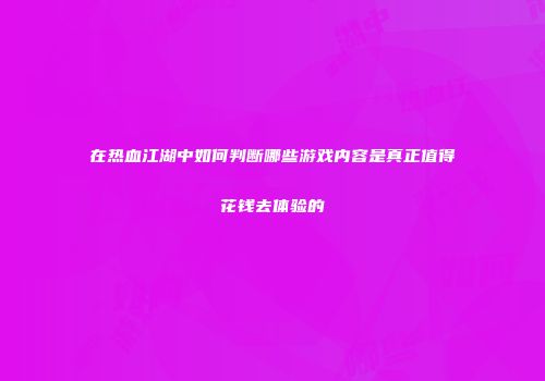 在热血江湖中如何判断哪些游戏内容是真正值得花钱去体验的