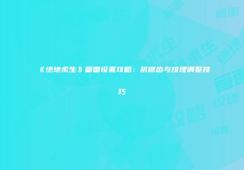 《绝地求生》画面设置攻略：抗锯齿与纹理调整技巧