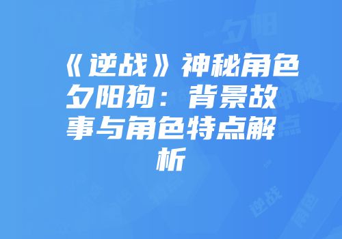 《逆战》神秘角色夕阳狗：背景故事与角色特点解析