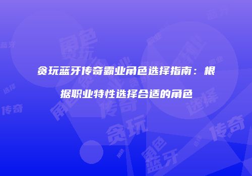 贪玩蓝牙传奇霸业角色选择指南：根据职业特性选择合适的角色