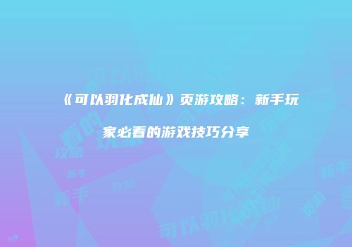 《可以羽化成仙》页游攻略：新手玩家必看的游戏技巧分享