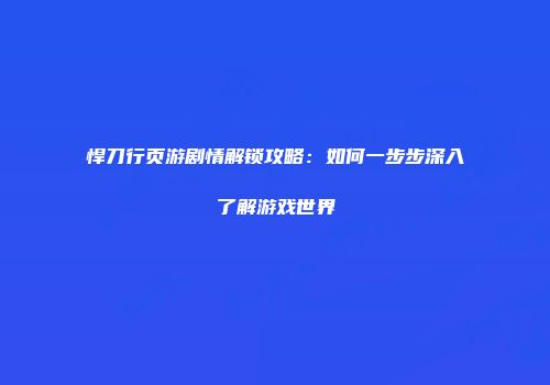 悍刀行页游剧情解锁攻略：如何一步步深入了解游戏世界