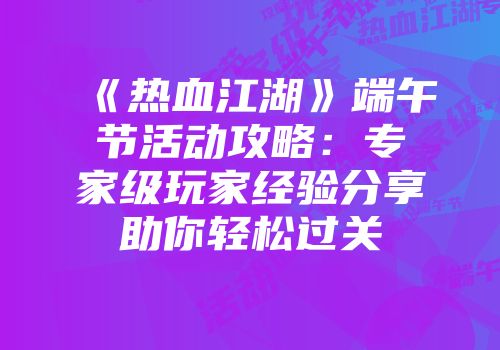 《热血江湖》端午节活动攻略：专家级玩家经验分享助你轻松过关