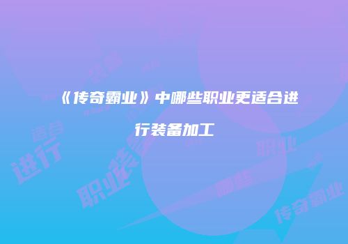 《传奇霸业》中哪些职业更适合进行装备加工