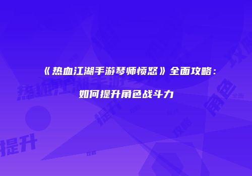 《热血江湖手游琴师愤怒》全面攻略：如何提升角色战斗力