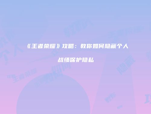 《王者荣耀》攻略：教你如何隐藏个人战绩保护隐私