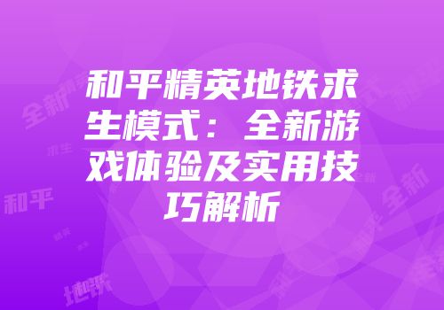 和平精英地铁求生模式：全新游戏体验及实用技巧解析