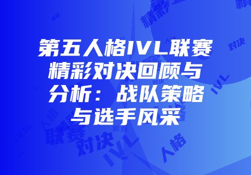 第五人格IVL联赛精彩对决回顾与分析：战队策略与选手风采