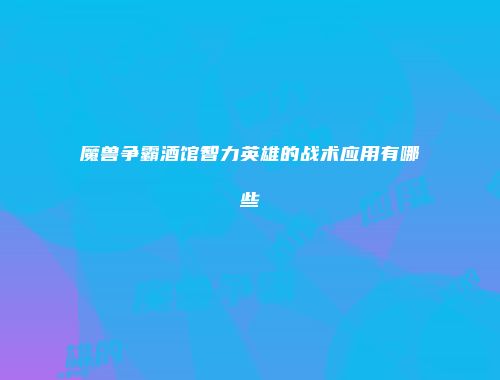 魔兽争霸酒馆智力英雄的战术应用有哪些