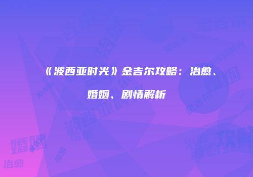 《波西亚时光》金吉尔攻略：治愈、婚姻、剧情解析
