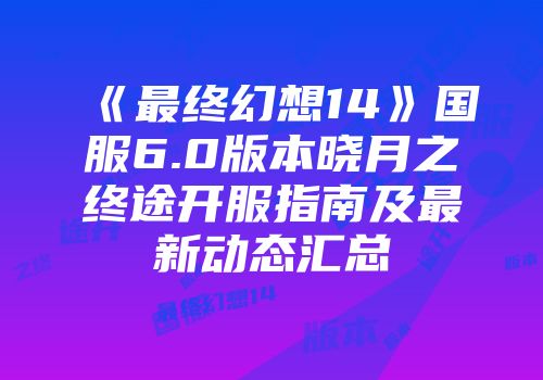 《最终幻想14》国服6.0版本晓月之终途开服指南及最新动态汇总