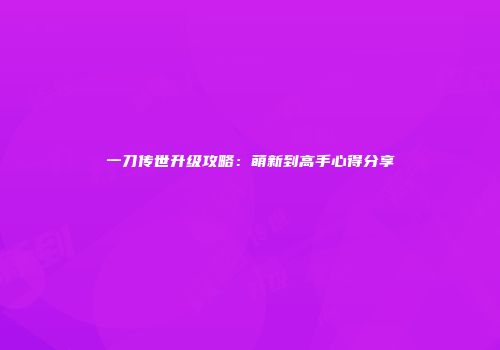 一刀传世升级攻略：萌新到高手心得分享