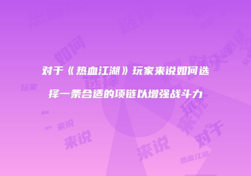 对于《热血江湖》玩家来说如何选择一条合适的项链以增强战斗力