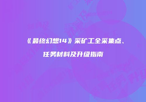 《最终幻想14》采矿工全采集点、任务材料及升级指南