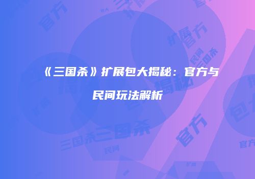 《三国杀》扩展包大揭秘：官方与民间玩法解析