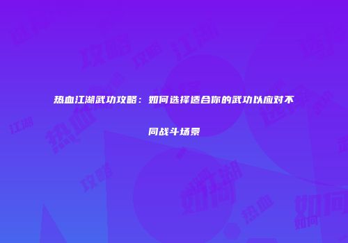 热血江湖武功攻略:如何选择适合你的武功以应对不同战斗场景