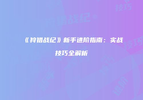 《狩猎战纪》新手进阶指南：实战技巧全解析