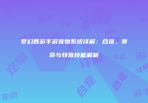 梦幻西游手游宠物系统详解：合宠、寿命与特殊技能解析