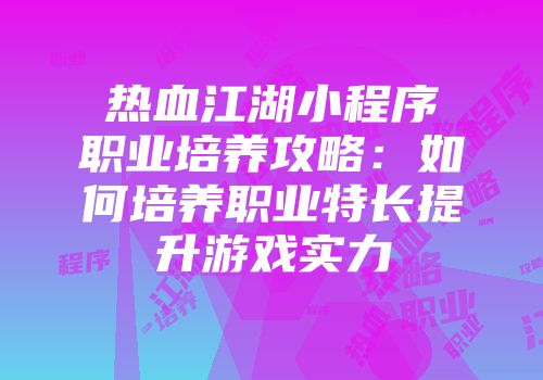 热血江湖小程序职业培养攻略：如何培养职业特长提升游戏实力
