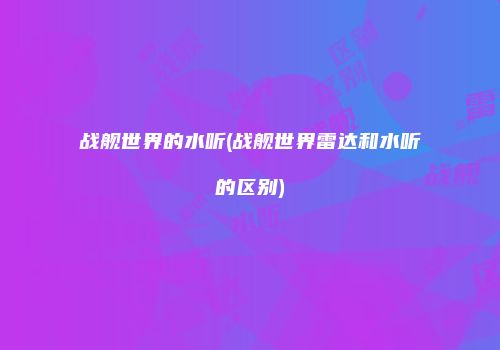 战舰世界的水听(战舰世界雷达和水听的区别)