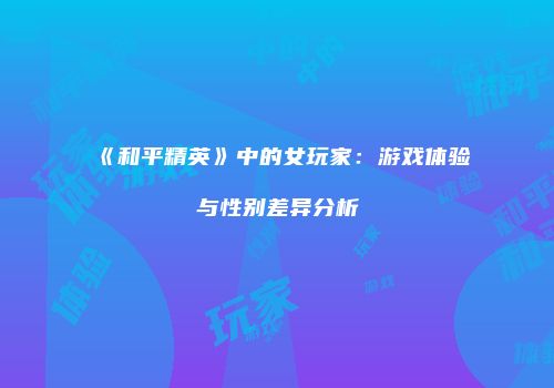 《和平精英》中的女玩家：游戏体验与性别差异分析