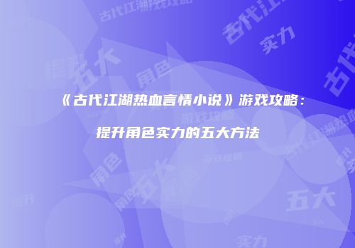 《古代江湖热血言情小说》游戏攻略：提升角色实力的五大方法