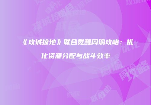 《攻城掠地》联合觉醒周瑜攻略：优化资源分配与战斗效率