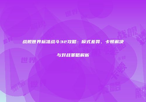 战舰世界标准战斗32攻略：模式差异、卡顿解决与对战策略解析