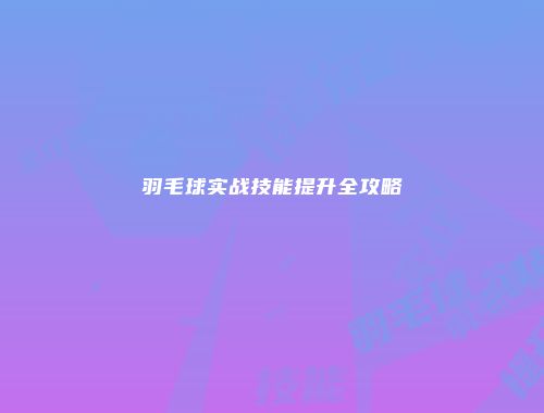 羽毛球实战技能提升全攻略