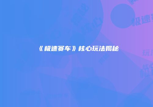 《极速赛车》核心玩法揭秘