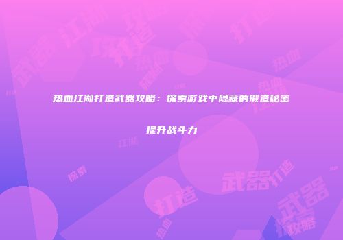 热血江湖打造武器攻略：探索游戏中隐藏的锻造秘密提升战斗力