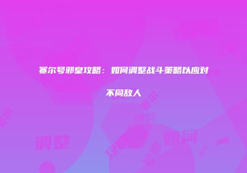 赛尔号邪皇攻略：如何调整战斗策略以应对不同敌人