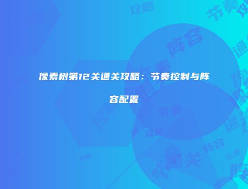 像素树第12关通关攻略：节奏控制与阵容配置