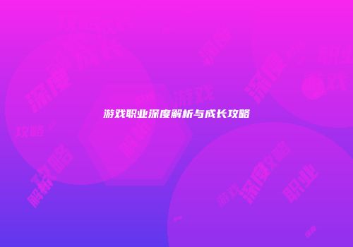 游戏职业深度解析与成长攻略