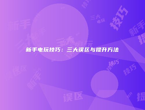 新手电玩技巧：三大误区与提升方法