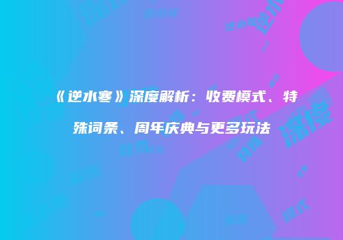 《逆水寒》深度解析：收费模式、特殊词条、周年庆典与更多玩法