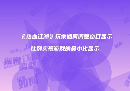《热血江湖》玩家如何调整窗口显示比例实现游戏的最小化显示