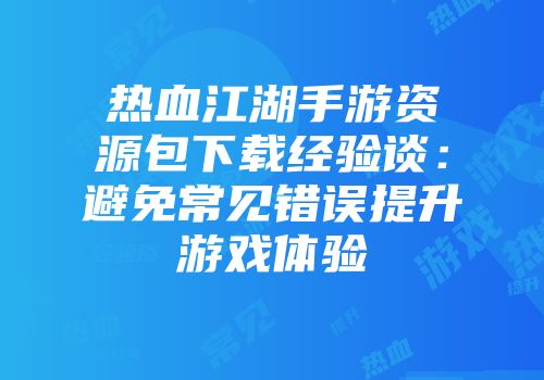 热血江湖手游资源包下载经验谈：避免常见错误提升游戏体验
