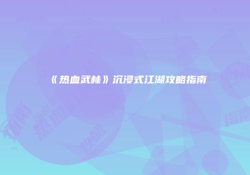 《热血武林》沉浸式江湖攻略指南
