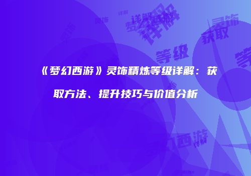 《梦幻西游》灵饰精炼等级详解：获取方法、提升技巧与价值分析