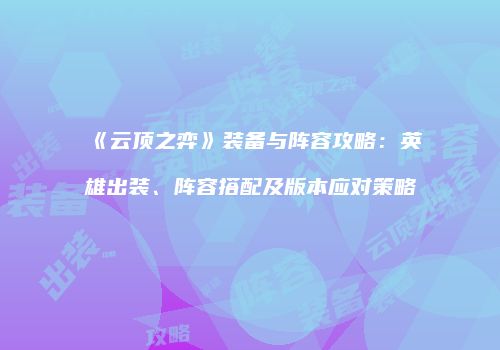 《云顶之弈》装备与阵容攻略：英雄出装、阵容搭配及版本应对策略