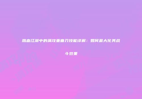热血江湖中的满攻重曲刀技能详解：如何最大化其战斗效果