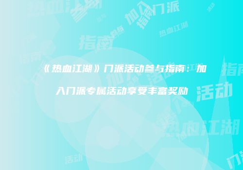 《热血江湖》门派活动参与指南：加入门派专属活动享受丰富奖励
