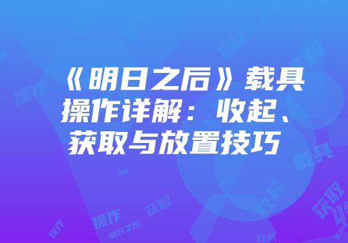 《明日之后》载具操作详解：收起、获取与放置技巧