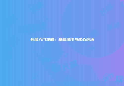 长留入门攻略：基础操作与核心玩法