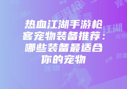 热血江湖手游枪客宠物装备推荐:哪些装备最适合你的宠物